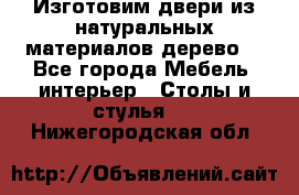 Изготовим двери из натуральных материалов(дерево) - Все города Мебель, интерьер » Столы и стулья   . Нижегородская обл.
